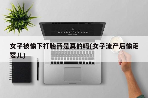打胎药的微信联系方式女子被偷下打胎药是真的吗(女子流产后偷走婴儿)