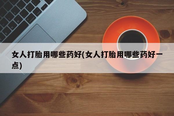 打胎药的微信联系方式女人打胎用哪些药好(女人打胎用哪些药好一点)