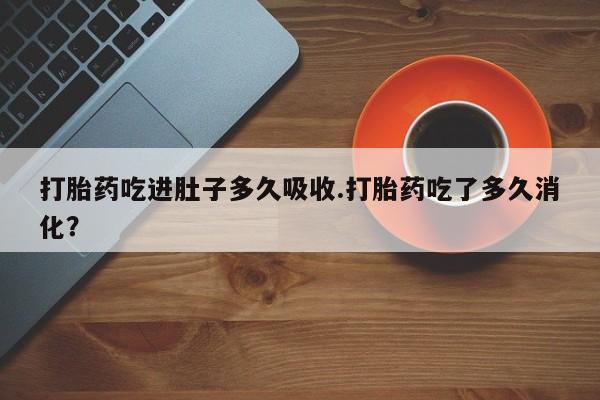 打胎药的微信联系方式打胎药吃进肚子多久吸收.打胎药吃了多久消化？