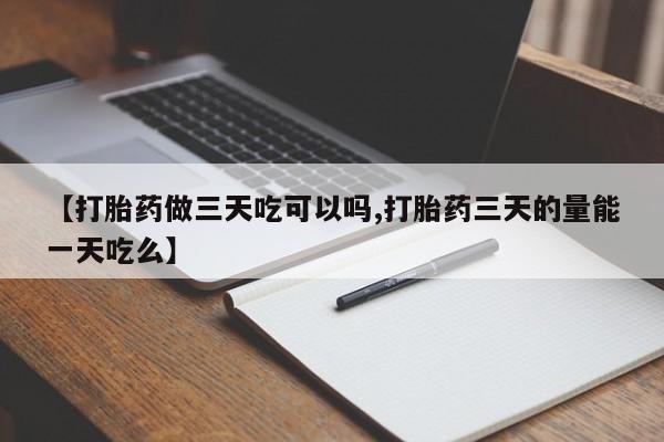 打胎药的微信联系方式【打胎药做三天吃可以吗,打胎药三天的量能一天吃么】