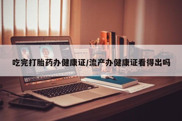 打胎药的微信联系方式吃完打胎药办健康证/流产办健康证看得出吗
