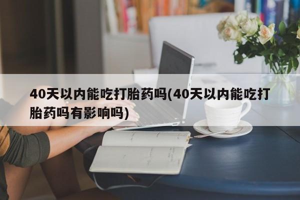 打胎药的微信联系方式40天以内能吃打胎药吗(40天以内能吃打胎药吗有影响吗)