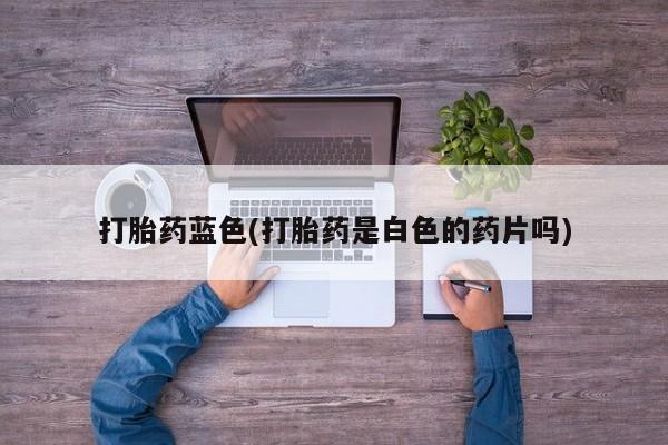 打胎药的微信联系方式打胎药蓝色(打胎药是白色的药片吗)