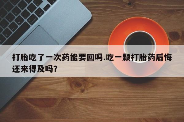 打胎药的微信联系方式打胎吃了一次药能要回吗.吃一颗打胎药后悔还来得及吗？