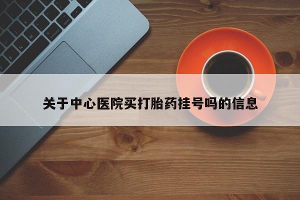 打胎药的微信联系方式关于中心医院买打胎药挂号吗的信息