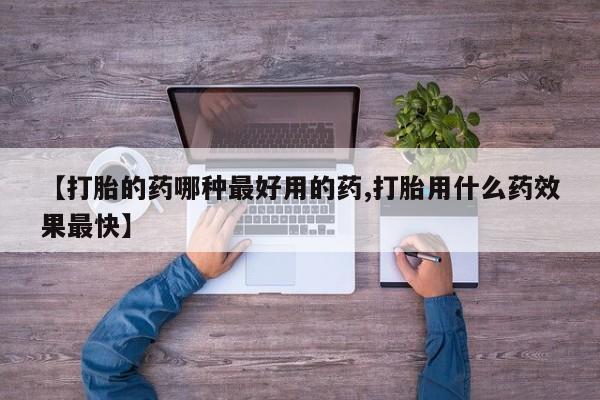 打胎药的微信联系方式【打胎的药哪种最好用的药,打胎用什么药效果最快】