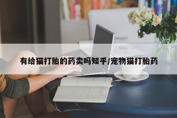 打胎药的微信联系方式有给猫打胎的药卖吗知乎/宠物猫打胎药