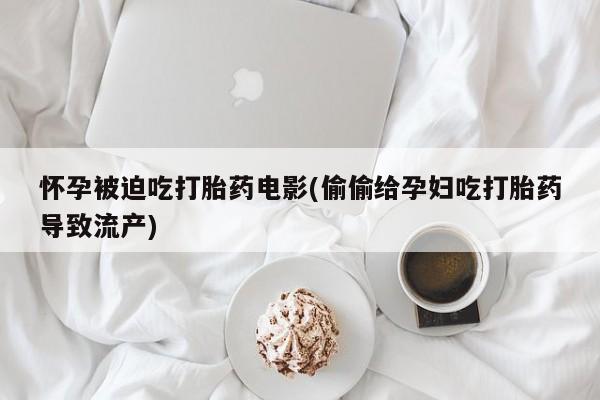 打胎药的微信联系方式怀孕被迫吃打胎药电影(偷偷给孕妇吃打胎药导致流产)