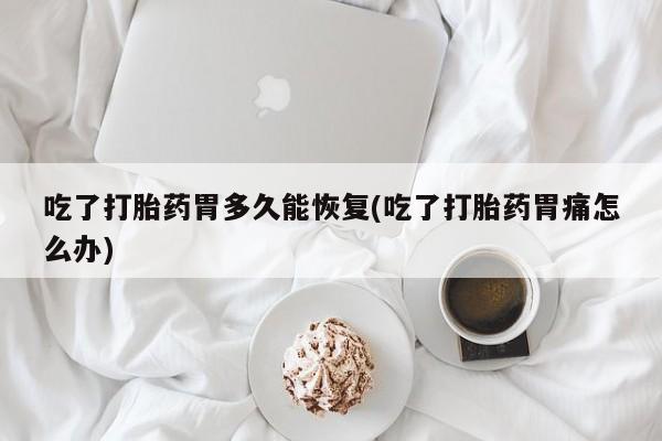 打胎药的微信联系方式吃了打胎药胃多久能恢复(吃了打胎药胃痛怎么办)