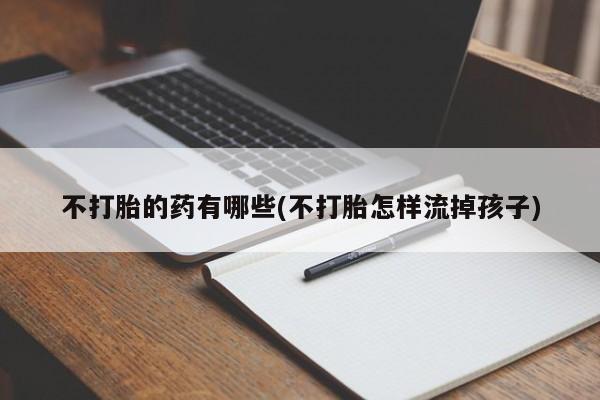 打胎药的微信联系方式不打胎的药有哪些(不打胎怎样流掉孩子)