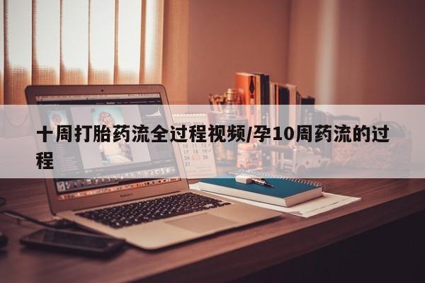 打胎药的微信联系方式十周打胎药流全过程视频/孕10周药流的过程