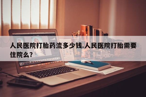 打胎药的微信联系方式人民医院打胎药流多少钱.人民医院打胎需要住院么？