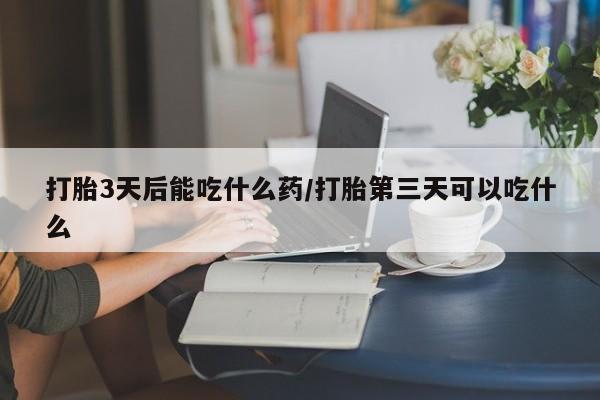 打胎药的微信联系方式打胎3天后能吃什么药/打胎第三天可以吃什么