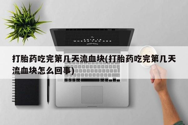 打胎药的微信联系方式打胎药吃完第几天流血块(打胎药吃完第几天流血块怎么回事)