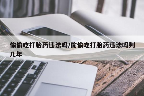 打胎药的微信联系方式偷偷吃打胎药违法吗/偷偷吃打胎药违法吗判几年