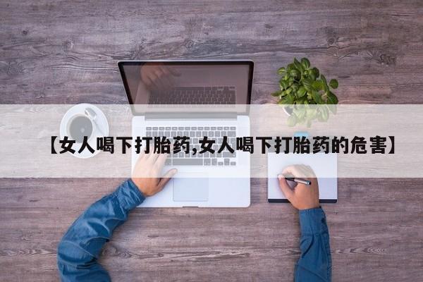 打胎药的微信联系方式【女人喝下打胎药,女人喝下打胎药的危害】
