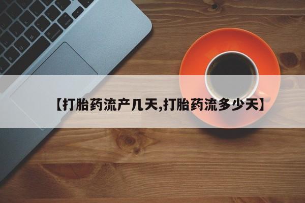 打胎药的微信联系方式【打胎药流产几天,打胎药流多少天】