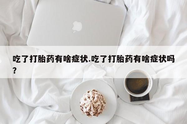 打胎药的微信联系方式吃了打胎药有啥症状.吃了打胎药有啥症状吗？