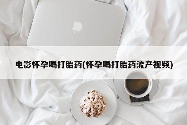 打胎药的微信联系方式电影怀孕喝打胎药(怀孕喝打胎药流产视频)