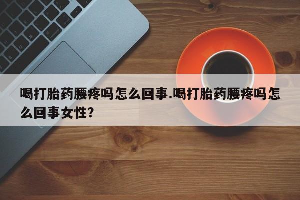 打胎药的微信联系方式喝打胎药腰疼吗怎么回事.喝打胎药腰疼吗怎么回事女性？