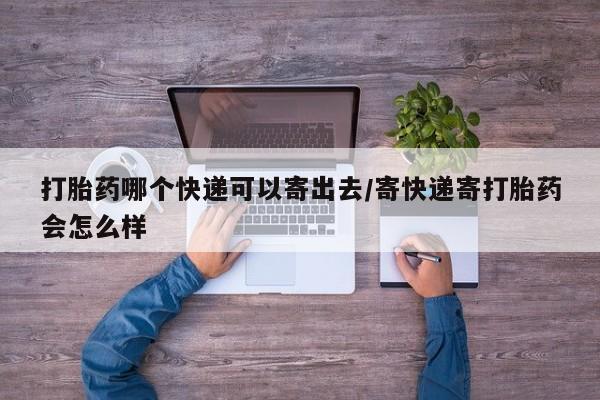 打胎药的微信联系方式打胎药哪个快递可以寄出去/寄快递寄打胎药会怎么样