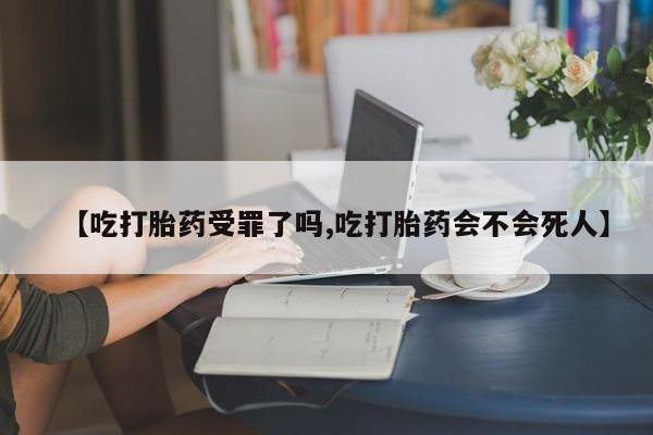 打胎药的微信联系方式【吃打胎药受罪了吗,吃打胎药会不会死人】