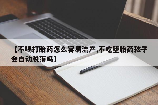 打胎药的微信联系方式【不喝打胎药怎么容易流产,不吃堕胎药孩子会自动脱落吗】