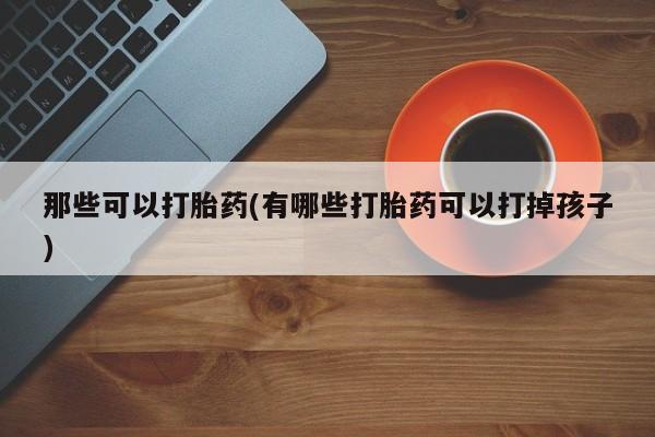 打胎药的微信联系方式那些可以打胎药(有哪些打胎药可以打掉孩子)