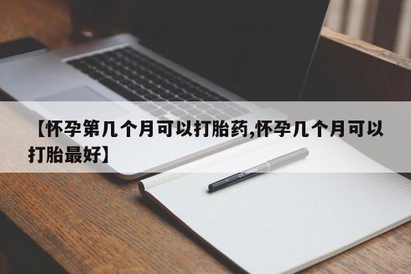 打胎药的微信联系方式【怀孕第几个月可以打胎药,怀孕几个月可以打胎最好】