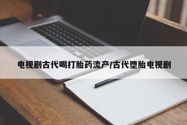打胎药的微信联系方式电视剧古代喝打胎药流产/古代堕胎电视剧