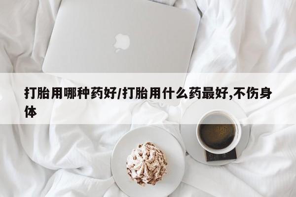打胎药的微信联系方式打胎用哪种药好/打胎用什么药最好,不伤身体