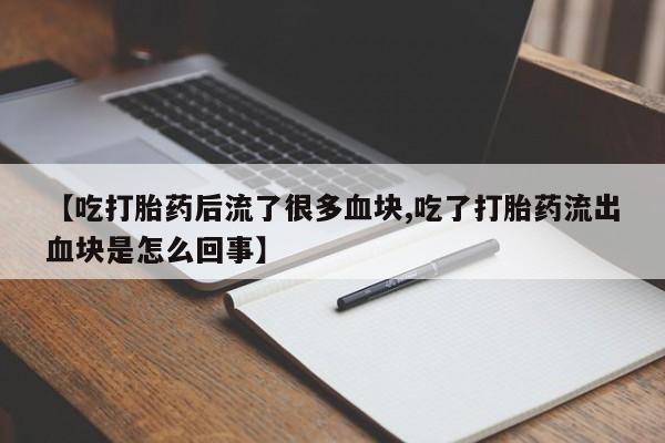 打胎药的微信联系方式【吃打胎药后流了很多血块,吃了打胎药流出血块是怎么回事】