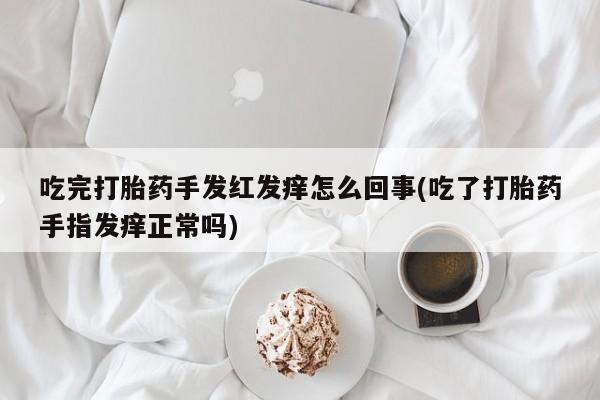 打胎药的微信联系方式吃完打胎药手发红发痒怎么回事(吃了打胎药手指发痒正常吗)