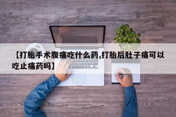 打胎药的微信联系方式【打胎手术腹痛吃什么药,打胎后肚子痛可以吃止痛药吗】