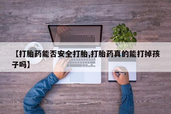 打胎药的微信联系方式【打胎药能否安全打胎,打胎药真的能打掉孩子吗】