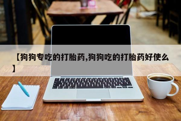 打胎药的微信联系方式【狗狗专吃的打胎药,狗狗吃的打胎药好使么】