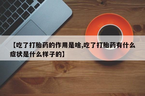 打胎药的微信联系方式【吃了打胎药的作用是啥,吃了打胎药有什么症状是什么样子的】