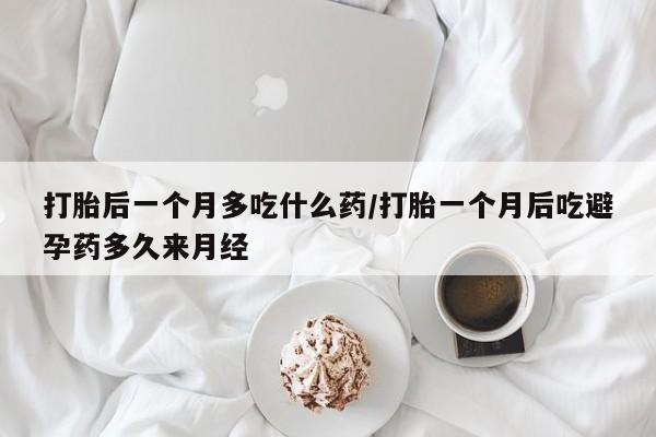 打胎药的微信联系方式打胎后一个月多吃什么药/打胎一个月后吃避孕药多久来月经