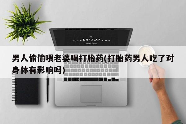 打胎药的微信联系方式男人偷偷喂老婆喝打胎药(打胎药男人吃了对身体有影响吗)