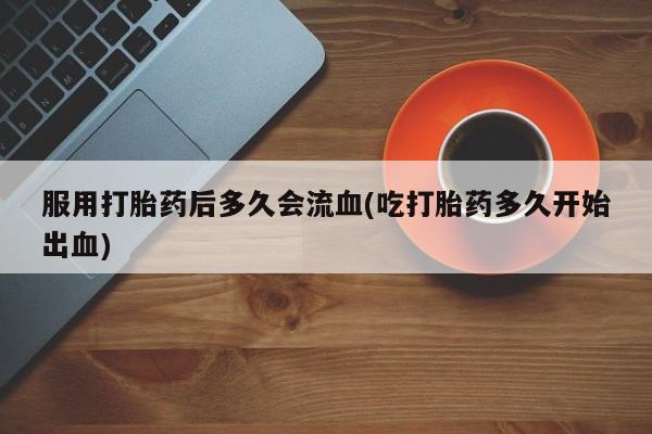 打胎药的微信联系方式服用打胎药后多久会流血(吃打胎药多久开始出血)