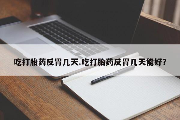 打胎药的微信联系方式吃打胎药反胃几天.吃打胎药反胃几天能好？