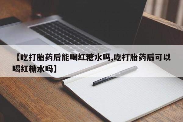 打胎药的微信联系方式【吃打胎药后能喝红糖水吗,吃打胎药后可以喝红糖水吗】