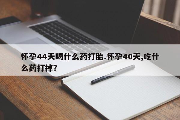 打胎药的微信联系方式怀孕44天喝什么药打胎.怀孕40天,吃什么药打掉？