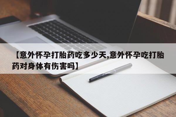打胎药的微信联系方式【意外怀孕打胎药吃多少天,意外怀孕吃打胎药对身体有伤害吗】