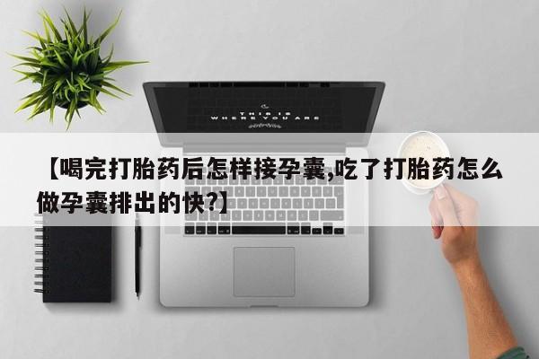 打胎药的微信联系方式【喝完打胎药后怎样接孕囊,吃了打胎药怎么做孕囊排出的快?】