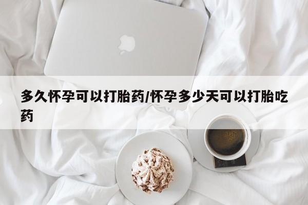 打胎药的微信联系方式多久怀孕可以打胎药/怀孕多少天可以打胎吃药