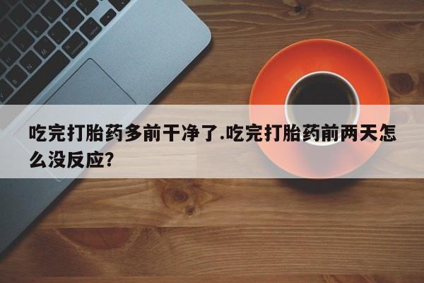 打胎药的微信联系方式吃完打胎药多前干净了.吃完打胎药前两天怎么没反应？