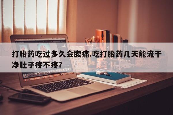 打胎药的微信联系方式打胎药吃过多久会腹痛.吃打胎药几天能流干净肚子疼不疼？
