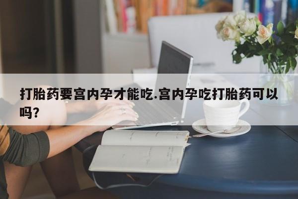 打胎药的微信联系方式打胎药要宫内孕才能吃.宫内孕吃打胎药可以吗？