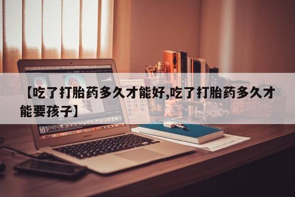 打胎药的微信联系方式【吃了打胎药多久才能好,吃了打胎药多久才能要孩子】